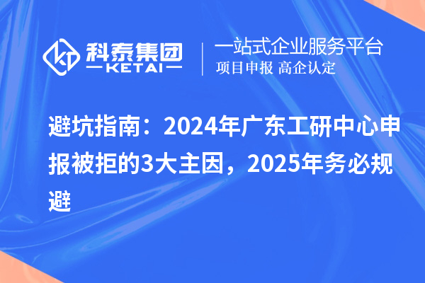 避坑指南：2024年廣東工研中心申報被拒的3大主因，2025年務(wù)必規(guī)避