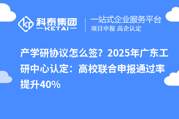 產(chǎn)學(xué)研協(xié)議怎么簽？2025年廣東工研中心認(rèn)定：高校聯(lián)合申報(bào)通過率提升40%