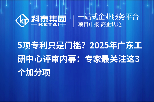 5項(xiàng)專利只是門檻？2025年廣東工研中心評審內(nèi)幕：專家最關(guān)注這3個加分項(xiàng)