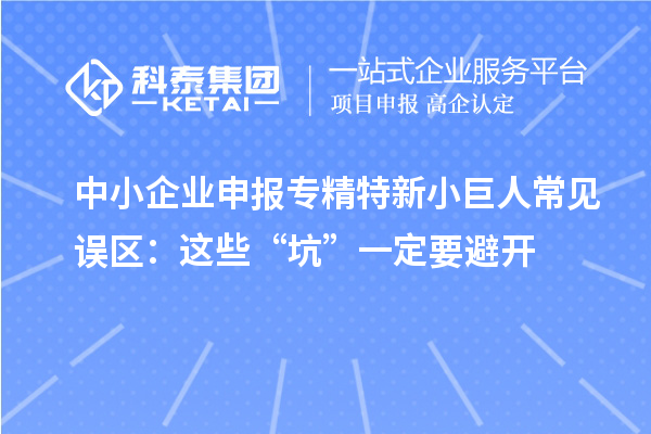 中小企業(yè)申報專精特新小巨人常見誤區(qū):這些“坑”一定要避開