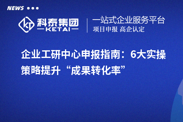 企業(yè)工研中心申報(bào)指南:6大實(shí)操策略提升“成果轉(zhuǎn)化率”