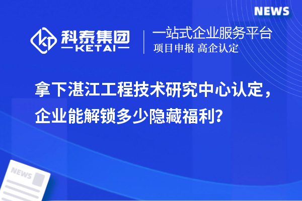 拿下湛江工程技術研究中心認定，企業(yè)能解鎖多少隱藏福利？