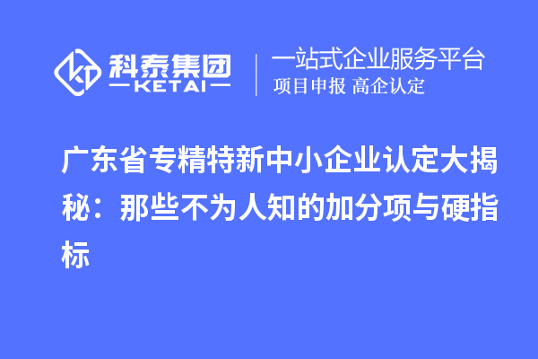 廣東省<a href=http://www.cfu6.com/fuwu/zhuanjingtexin.html target=_blank class=infotextkey>專(zhuān)精特新中小企業(yè)</a>認(rèn)定大揭秘:那些不為人知的加分項(xiàng)與硬指標(biāo)