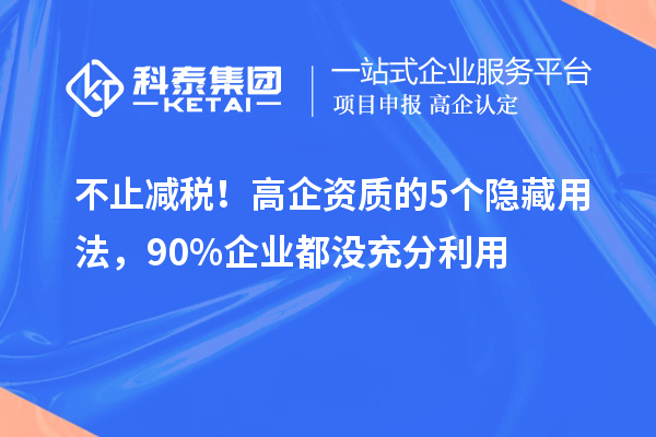 不止減稅！高企資質(zhì)的5個(gè)隱藏用法，90%企業(yè)都沒充分利用