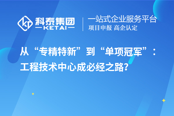 從“專精特新”到“單項冠軍”：工程技術(shù)中心成必經(jīng)之路？