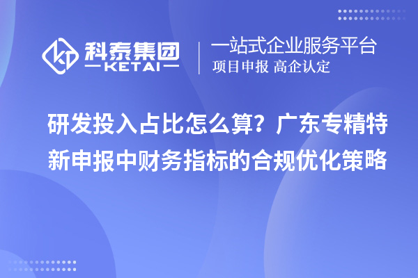 研發(fā)投入占比怎么算？廣東專精特新申報(bào)中財(cái)務(wù)指標(biāo)的合規(guī)優(yōu)化策略