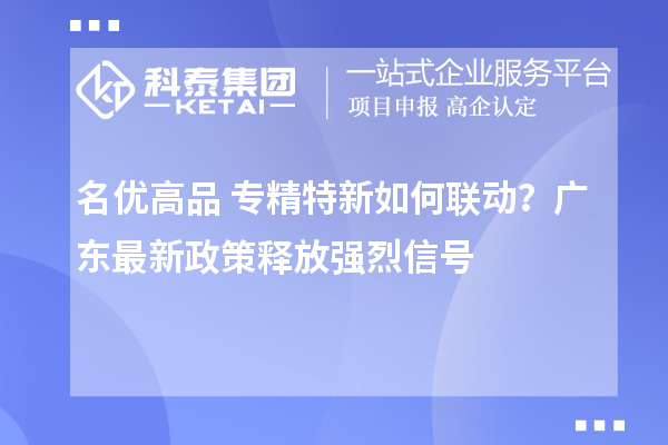 名優(yōu)高品+專精特新如何聯(lián)動？廣東最新政策釋放強(qiáng)烈信號