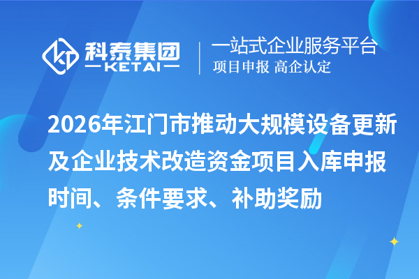 2026年江門市推動大規(guī)模設備更新及企業(yè)技術改造資金項目入庫申報時間、條件要求、補助獎勵