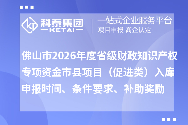 佛山市2026年度省級財政知識產權專項資金市縣項目（促進類）入庫申報時間、條件要求、補助獎勵