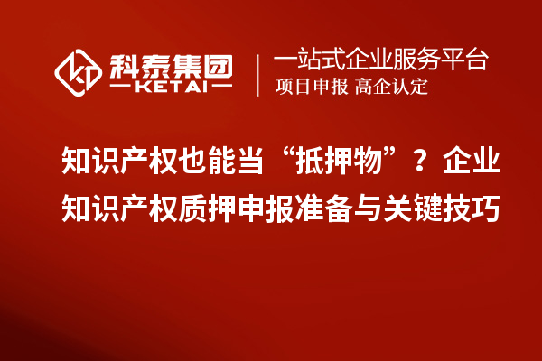 知識產(chǎn)權(quán)也能當(dāng)“抵押物”？企業(yè)知識產(chǎn)權(quán)質(zhì)押申報準(zhǔn)備與關(guān)鍵技巧