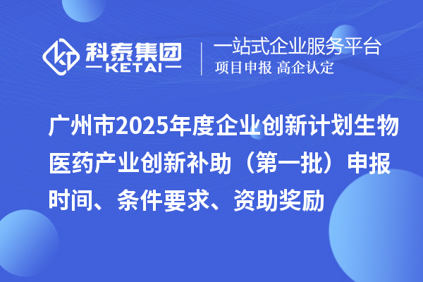 廣州市2025年度企業(yè)創(chuàng)新計劃生物醫(yī)藥產(chǎn)業(yè)創(chuàng)新補(bǔ)助（第一批）申報時間、條件要求、資助獎勵