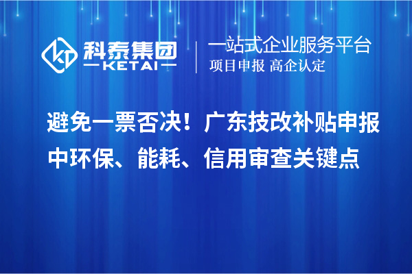 避免一票否決！廣東技改補(bǔ)貼申報(bào)中環(huán)保、能耗、信用審查關(guān)鍵點(diǎn)