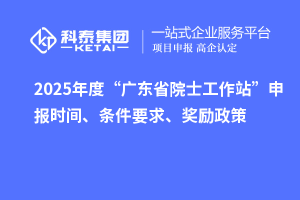 2025年度“廣東省院士工作站”申報(bào)時(shí)間、條件要求、獎(jiǎng)勵(lì)政策