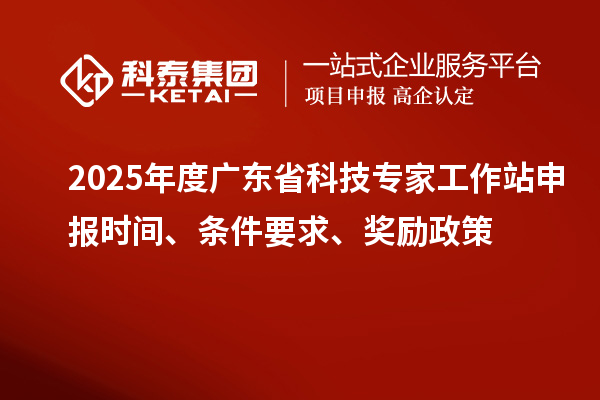 2025年度廣東省科技專家工作站申報(bào)時(shí)間、條件要求、獎(jiǎng)勵(lì)政策