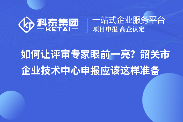 如何讓評審專家眼前一亮？韶關(guān)市企業(yè)技術(shù)中心申報應(yīng)該這樣準(zhǔn)備