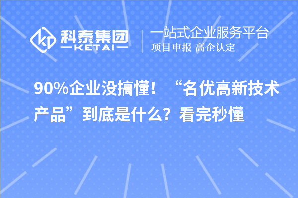 90%企業(yè)沒搞懂！“名優(yōu)高新技術(shù)產(chǎn)品”到底是什么？看完秒懂