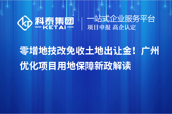 零增地技改免收土地出讓金！廣州優(yōu)化項(xiàng)目用地保障新政解讀