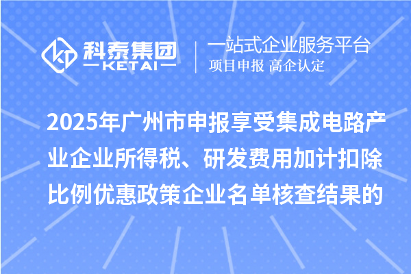 2025年廣州市申報(bào)享受集成電路產(chǎn)業(yè)企業(yè)所得稅、研發(fā)費(fèi)用加計(jì)扣除比例優(yōu)惠政策企業(yè)名單核查結(jié)果的公示