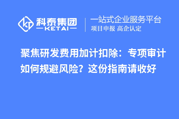 聚焦研發(fā)費用加計扣除：專項審計如何規(guī)避風(fēng)險？這份指南請收好