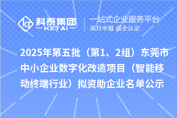 2025年第五批（第1、2組）東莞市中小企業(yè)數(shù)字化改造項(xiàng)目（智能移動(dòng)終端行業(yè)）擬資助企業(yè)名單公示