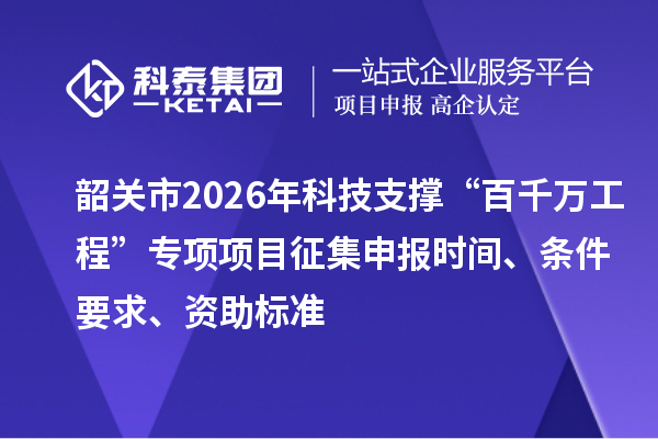 韶關市2026年科技支撐“百千萬工程”專項項目征集申報時間、條件要求、資助標準