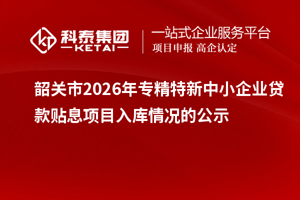 韶關市2026年專精特新中小企業(yè)貸款貼息項目入庫情況的公示