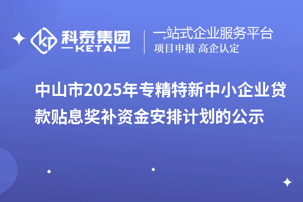 中山市2025年專精特新中小企業(yè)貸款貼息獎(jiǎng)補(bǔ)資金安排計(jì)劃的公示