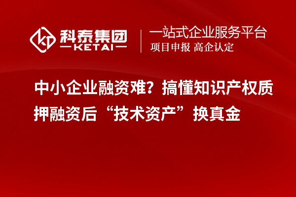 中小企業(yè)融資難?搞懂知識(shí)產(chǎn)權(quán)質(zhì)押融資后“技術(shù)資產(chǎn)”換真金