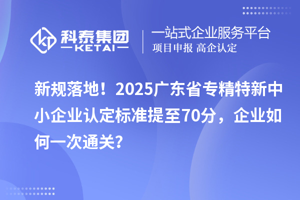 新規(guī)落地！2025廣東省<a href=http://www.cfu6.com/fuwu/zhuanjingtexin.html target=_blank class=infotextkey>專精特新中小企業(yè)</a>認(rèn)定標(biāo)準(zhǔn)提至70分，企業(yè)如何一次通關(guān)？