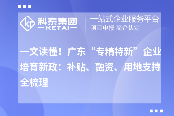 一文讀懂！廣東“專精特新”企業(yè)培育新政：補(bǔ)貼、融資、用地支持全梳理