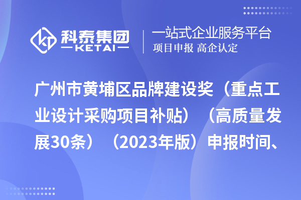 廣州市黃埔區(qū)品牌建設(shè)獎(jiǎng)（重點(diǎn)工業(yè)設(shè)計(jì)采購(gòu)項(xiàng)目補(bǔ)貼）（高質(zhì)量發(fā)展30條）（2023年版）申報(bào)時(shí)間、條件要求、資助獎(jiǎng)勵(lì)