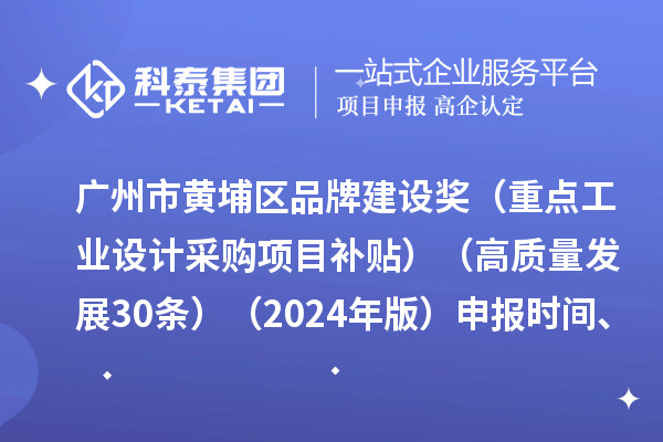 廣州市黃埔區(qū)品牌建設獎（重點工業(yè)設計采購項目補貼）（高質量發(fā)展30條）（2024年版）申報時間、條件要求、資助獎勵