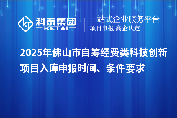 2025年佛山市自籌經(jīng)費(fèi)類科技創(chuàng)新項(xiàng)目入庫申報(bào)時(shí)間、條件要求