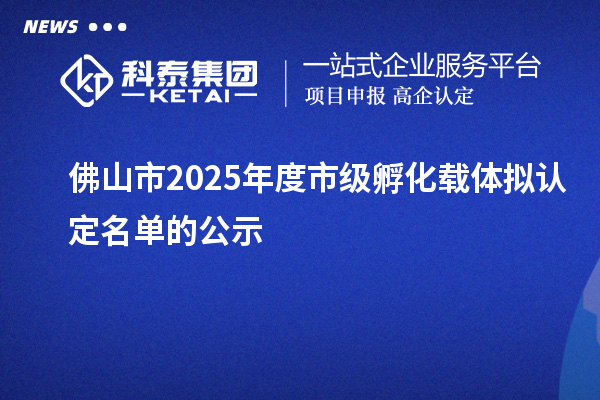 佛山市2025年度市級(jí)孵化載體擬認(rèn)定名單的公示