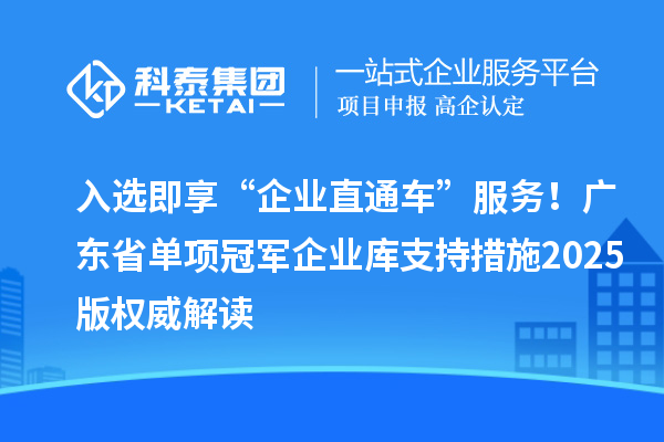 入選即享“企業(yè)直通車”服務(wù)！廣東省單項冠軍企業(yè)庫支持措施2025版權(quán)威解讀