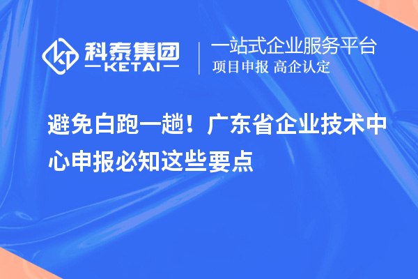 避免白跑一趟！廣東省企業(yè)技術(shù)中心申報必知這些要點