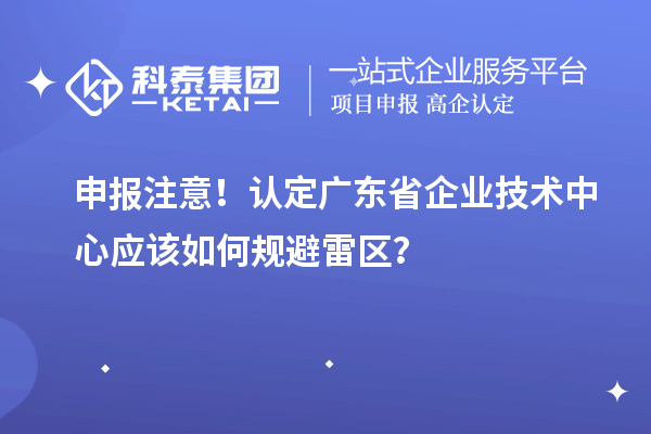 申報注意！認定廣東省企業(yè)技術中心應該如何規(guī)避雷區(qū)？