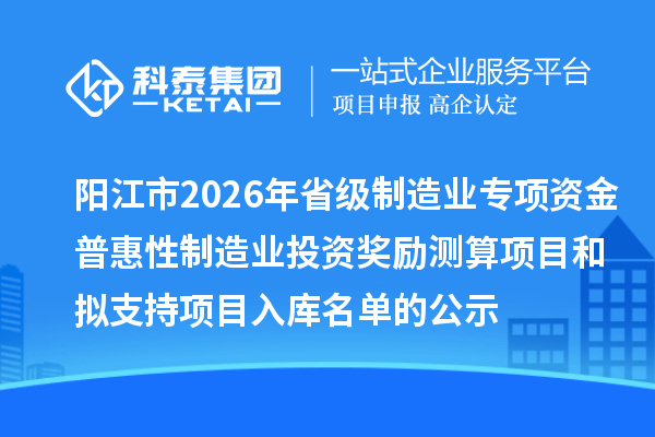 陽江市2026年省級(jí)制造業(yè)專項(xiàng)資金普惠性制造業(yè)投資獎(jiǎng)勵(lì)測(cè)算項(xiàng)目和擬支持項(xiàng)目入庫名單的公示