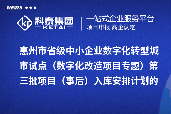 惠州市省級(jí)中小企業(yè)數(shù)字化轉(zhuǎn)型城市試點(diǎn)專項(xiàng)資金（數(shù)字化改造項(xiàng)目專題）第三批項(xiàng)目（事后）入庫(kù)安排計(jì)劃的公示