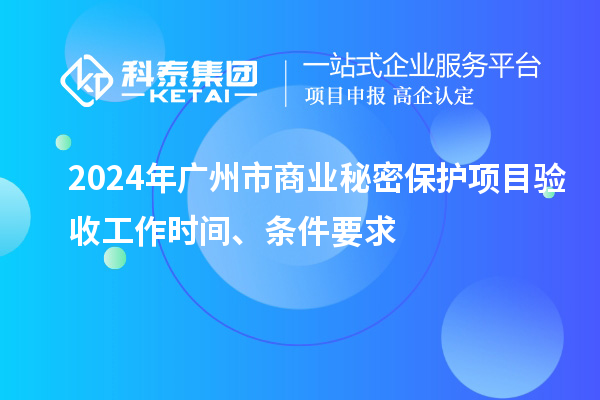 2024年廣州市商業(yè)秘密保護(hù)項(xiàng)目驗(yàn)收工作時(shí)間、條件要求