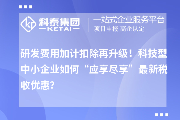 研發(fā)費(fèi)用加計(jì)扣除再升級(jí)！科技型中小企業(yè)如何“應(yīng)享盡享”最新稅收優(yōu)惠？