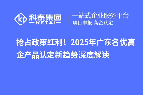 搶占政策紅利!2025年廣東名優(yōu)高企產(chǎn)品認定新趨勢深度解讀