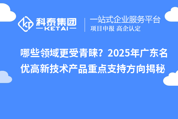 哪些領域更受青睞？2025年廣東名優(yōu)高新技術產(chǎn)品重點支持方向揭秘