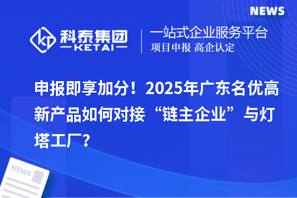 申報(bào)即享加分！2025年廣東名優(yōu)高新產(chǎn)品如何對(duì)接“鏈主企業(yè)”與燈塔工廠？