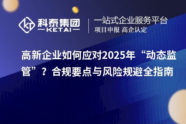 高新企業(yè)如何應(yīng)對(duì)2025年“動(dòng)態(tài)監(jiān)管”？合規(guī)要點(diǎn)與風(fēng)險(xiǎn)規(guī)避全指南