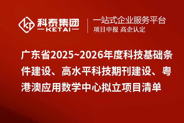 廣東省2025~2026年度科技基礎(chǔ)條件建設(shè)、高水平科技期刊建設(shè)、粵港澳應(yīng)用數(shù)學(xué)中心擬立項(xiàng)目清單的公示
