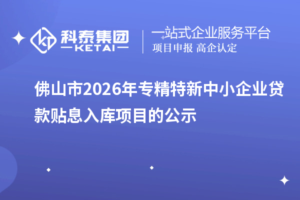 佛山市2026年專(zhuān)精特新中小企業(yè)貸款貼息入庫(kù)項(xiàng)目的公示