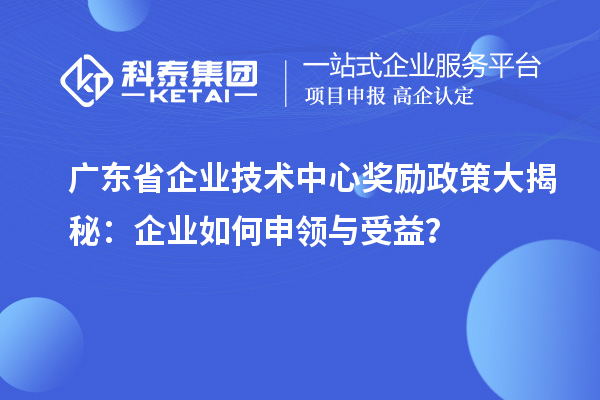 廣東省企業(yè)技術(shù)中心獎勵政策大揭秘：企業(yè)如何申領(lǐng)與受益？
