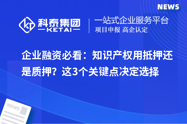 企業(yè)融資必看：知識(shí)產(chǎn)權(quán)用抵押還是質(zhì)押？這3個(gè)關(guān)鍵點(diǎn)決定選擇
