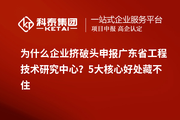 為什么企業(yè)擠破頭申報廣東省工程技術(shù)研究中心？5大核心好處藏不住